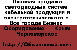 Оптовая продажа светодиодных систем, кабельной продукции и электротехнического о - Все города Бизнес » Оборудование   . Крым,Черноморское